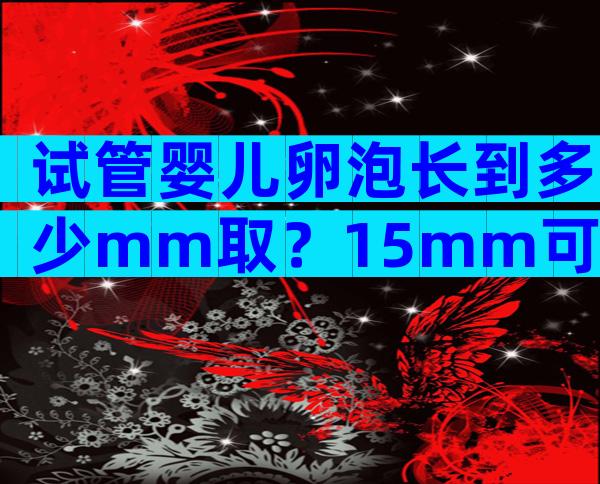 试管婴儿卵泡长到多少mm取？15mm可以取 卵吗？